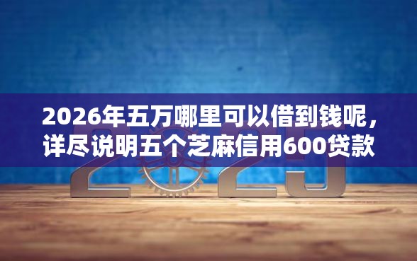 2026年五万哪里可以借到钱呢，详尽说明五个芝麻信用600贷款平台