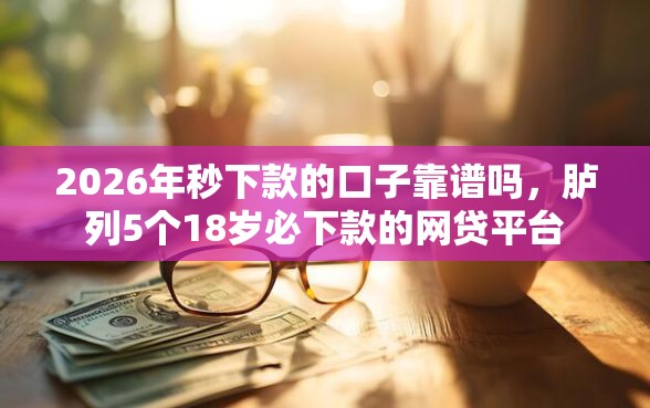 2026年秒下款的口子靠谱吗，胪列5个18岁必下款的网贷平台