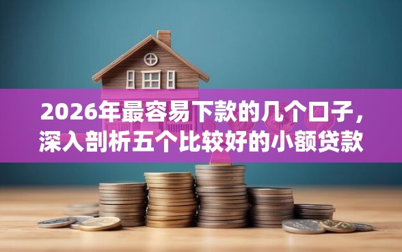 2026年最容易下款的几个口子，深入剖析五个比较好的小额贷款app