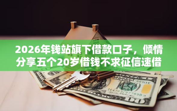 2026年钱站旗下借款口子，倾情分享五个20岁借钱不求征信速借软件