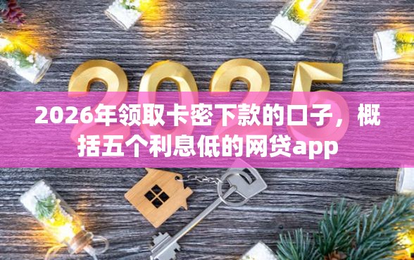 2026年领取卡密下款的口子，概括五个利息低的网贷app