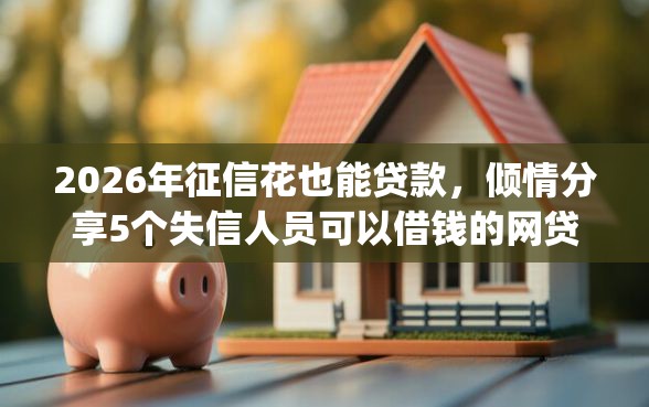 2026年征信花也能贷款，倾情分享5个失信人员可以借钱的网贷app