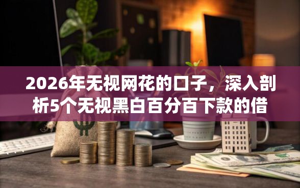 2026年无视网花的口子，深入剖析5个无视黑白百分百下款的借款app