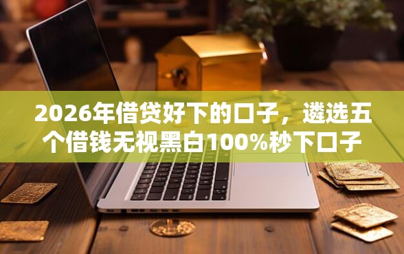 2026年借贷好下的口子，遴选五个借钱无视黑白100%秒下口子