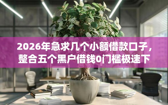 2026年急求几个小额借款口子，整合五个黑户借钱0门槛极速下款app