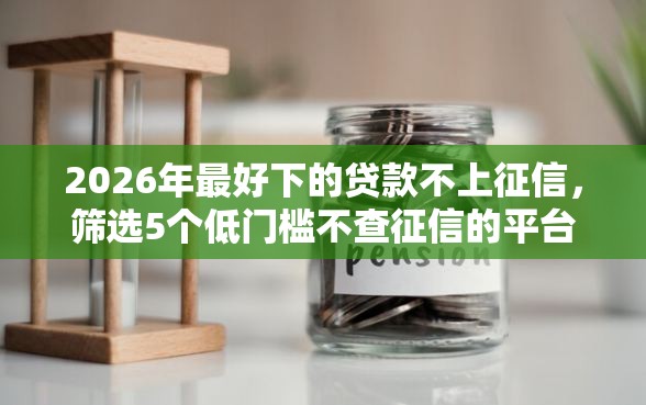2026年最好下的贷款不上征信,筛选5个低门槛不查征信的平台 2026年最好下的贷款不上征信,筛选5个低门槛不查征信的平台