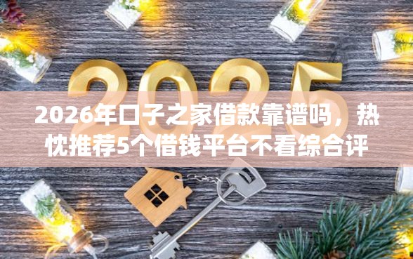 2026年口子之家借款靠谱吗，热忱推荐5个借钱平台不看综合评估的app