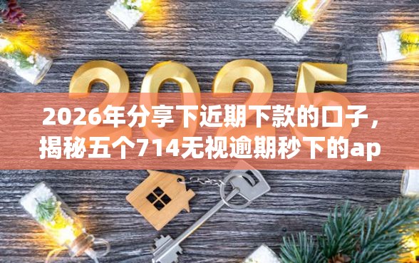 2026年分享下近期下款的口子,揭秘五个714无视逾期秒下的app 2026年分享下近期下款的口子,揭秘五个714无视逾期秒下的app