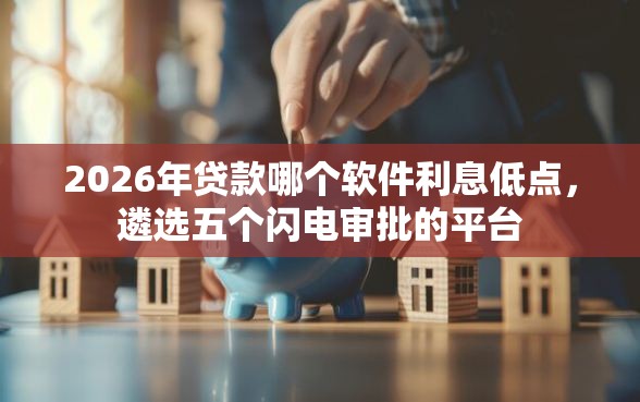 2026年贷款哪个软件利息低点，遴选五个闪电审批的平台