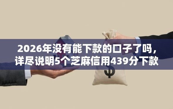 2026年没有能下款的口子了吗，详尽说明5个芝麻信用439分下款的口子