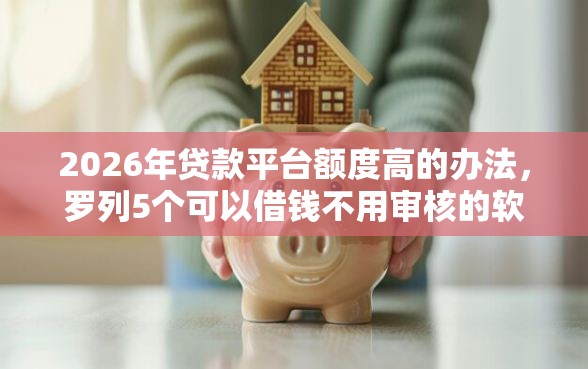 2026年贷款平台额度高的办法，罗列5个可以借钱不用审核的软件