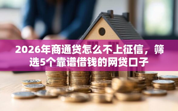 2026年商通贷怎么不上征信，筛选5个靠谱借钱的网贷口子