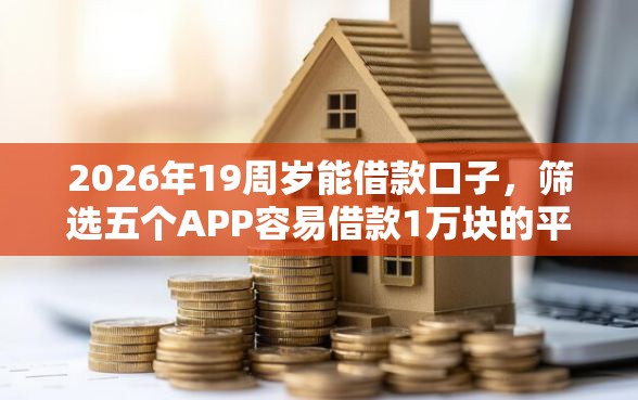 2026年19周岁能借款口子，筛选五个APP容易借款1万块的平台