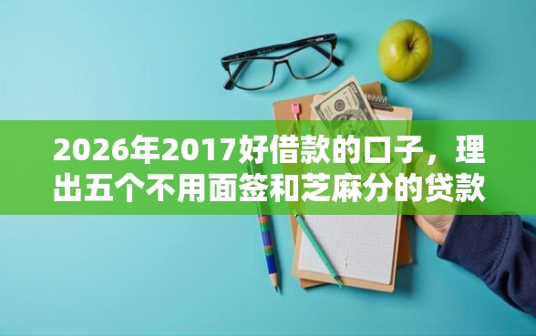 2026年2017好借款的口子，理出五个不用面签和芝麻分的贷款软件