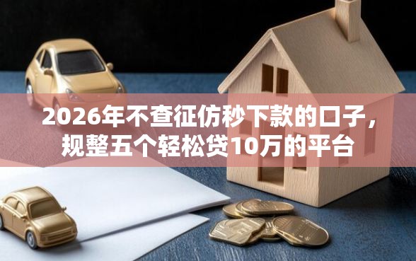 2026年不查征仿秒下款的口子，规整五个轻松贷10万的平台