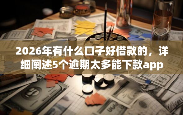 2026年有什么口子好借款的，详细阐述5个逾期太多能下款app