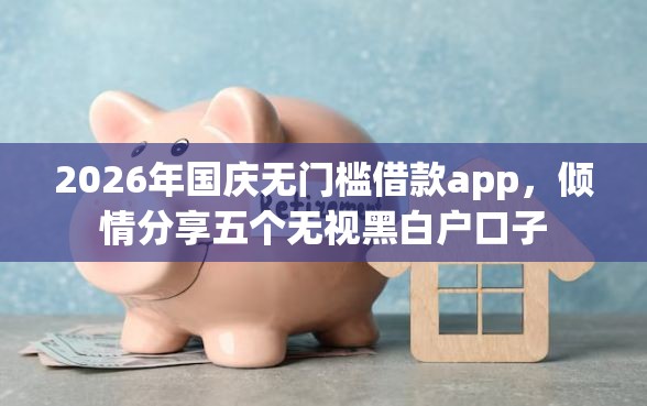 2026年国庆无门槛借款app，倾情分享五个无视黑白户口子