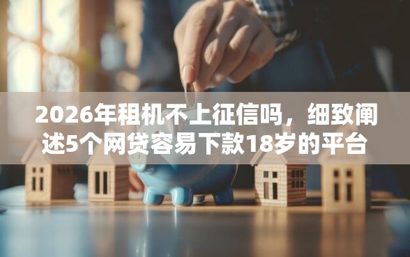 2026年租机不上征信吗，细致阐述5个网贷容易下款18岁的平台