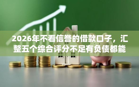2026年不看信誉的借款口子,汇整五个综合评分不足有负债都能下款app 2026年不看信誉的借款口子,汇整五个综合评分不足有负债都能下款app
