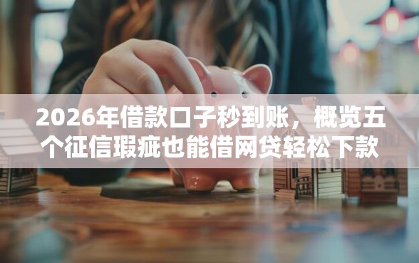 2026年借款口子秒到账，概览五个征信瑕疵也能借网贷轻松下款的口子