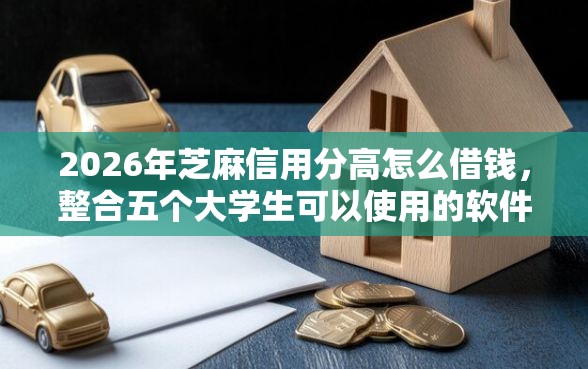 2026年芝麻信用分高怎么借钱,整合五个大学生可以使用的软件 2026年芝麻信用分高怎么借钱,整合五个大学生可以使用的软件