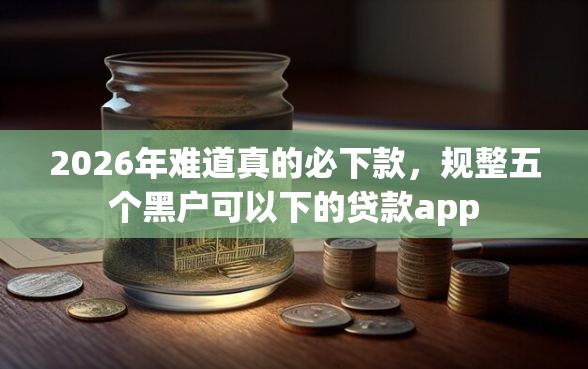 2026年难道真的必下款，规整五个黑户可以下的贷款app