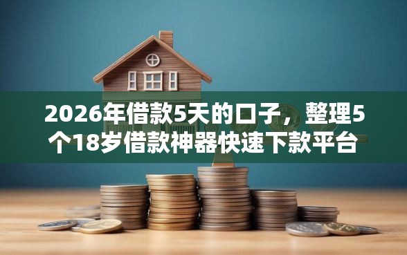2026年借款5天的口子，整理5个18岁借款神器快速下款平台
