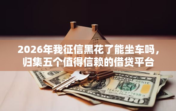 2026年我征信黑花了能坐车吗，归集五个值得信赖的借贷平台