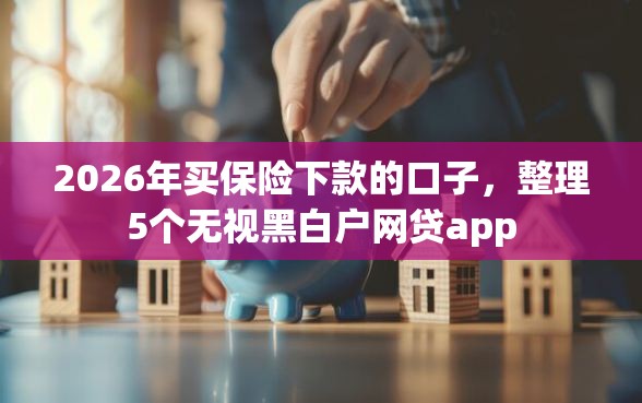 2026年买保险下款的口子，整理5个无视黑白户网贷app