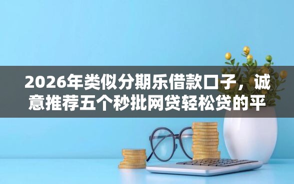 2026年类似分期乐借款口子，诚意推荐五个秒批网贷轻松贷的平台