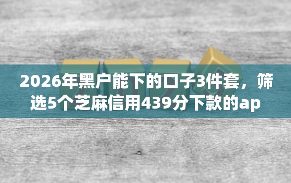 2026年黑户能下的口子3件套，筛选5个芝麻信用439分下款的app
