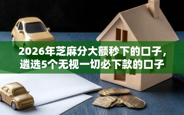 2026年芝麻分大额秒下的口子，遴选5个无视一切必下款的口子