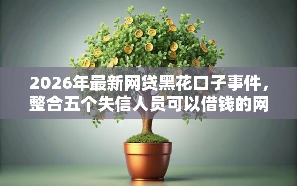 2026年最新网贷黑花口子事件，整合五个失信人员可以借钱的网贷软件