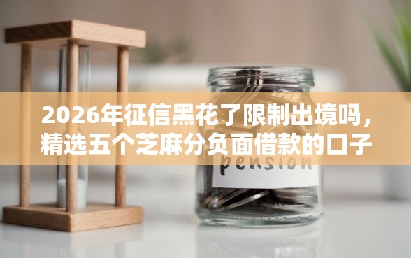 2026年征信黑花了限制出境吗，精选五个芝麻分负面借款的口子