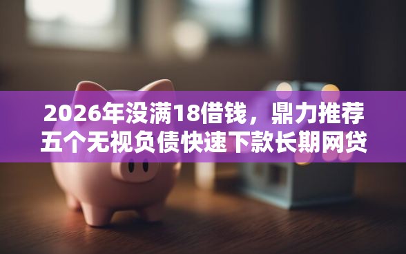 2026年没满18借钱，鼎力推荐五个无视负债快速下款长期网贷的软件