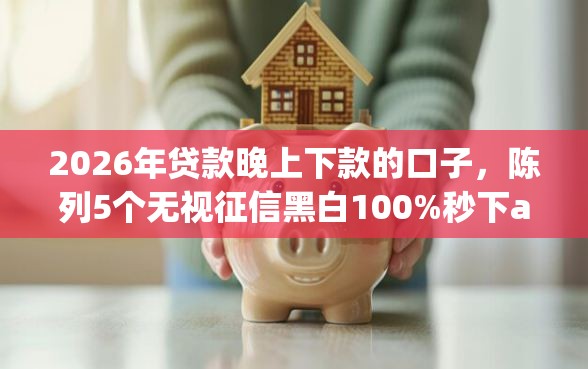 2026年贷款晚上下款的口子,陈列5个无视征信黑白100%秒下app 2026年贷款晚上下款的口子,陈列5个无视征信黑白100%秒下app