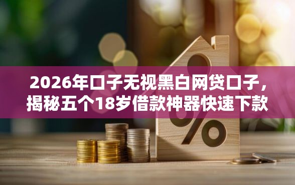 2026年口子无视黑白网贷口子,揭秘五个18岁借款神器快速下款平台 2026年口子无视黑白网贷口子,揭秘五个18岁借款神器快速下款平台