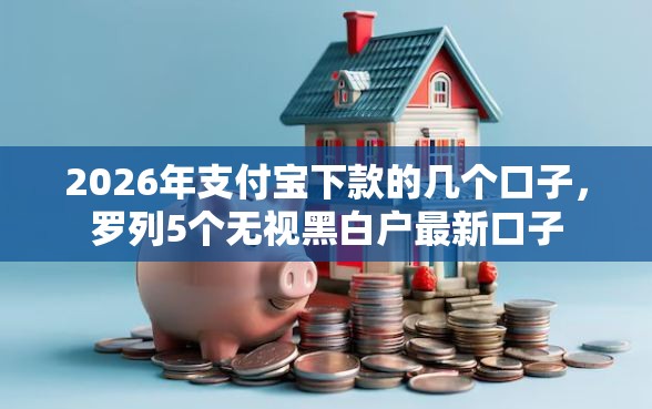 2026年支付宝下款的几个口子，罗列5个无视黑白户最新口子
