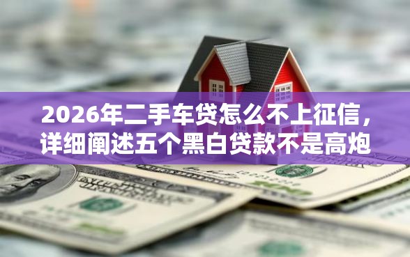 2026年二手车贷怎么不上征信，详细阐述五个黑白贷款不是高炮的平台