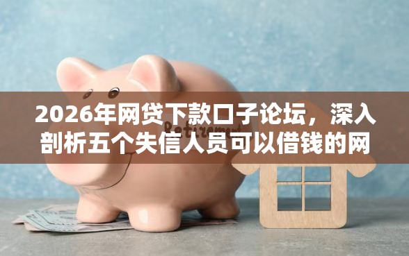 2026年网贷下款口子论坛，深入剖析五个失信人员可以借钱的网贷软件