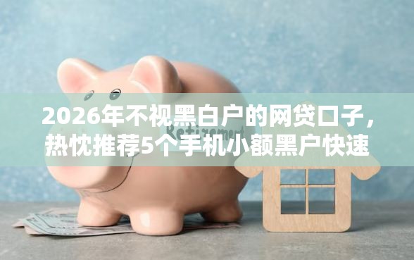 2026年不视黑白户的网贷口子，热忱推荐5个手机小额黑户快速贷款平台