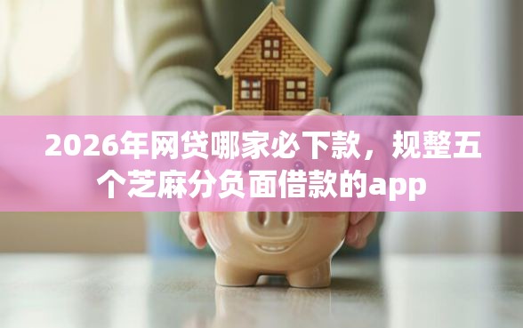 2026年网贷哪家必下款，规整五个芝麻分负面借款的app