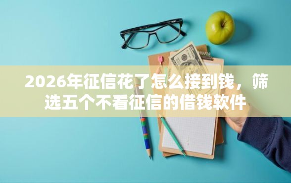 2026年征信花了怎么接到钱,筛选五个不看征信的借钱软件 2026年征信花了怎么接到钱,筛选五个不看征信的借钱软件
