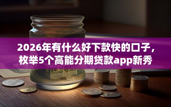 2026年有什么好下款快的口子，枚举5个高能分期贷款app新秀