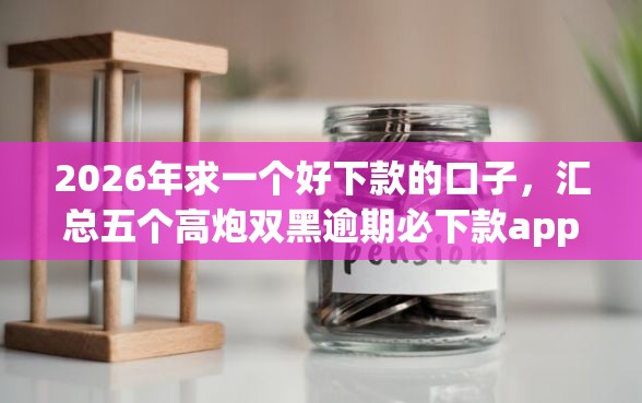 2026年求一个好下款的口子，汇总五个高炮双黑逾期必下款app