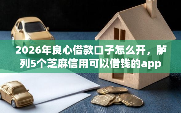 2026年良心借款口子怎么开，胪列5个芝麻信用可以借钱的app