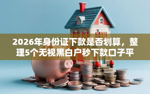 2026年身份证下款是否划算，整理5个无视黑白户秒下款口子平台
