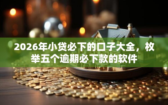 2026年小贷必下的口子大全，枚举五个逾期必下款的软件