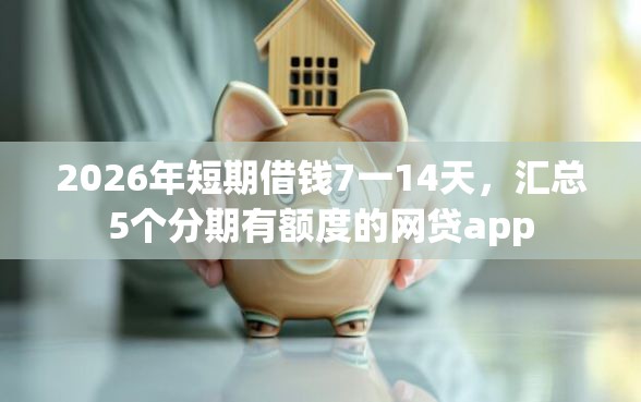 2026年短期借钱7一14天，汇总5个分期有额度的网贷app