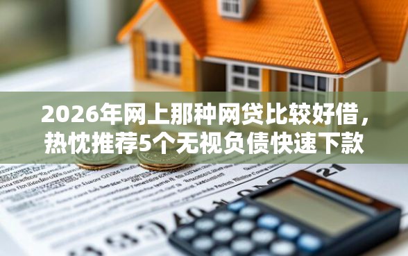 2026年网上那种网贷比较好借，热忱推荐5个无视负债快速下款长期网贷的平台